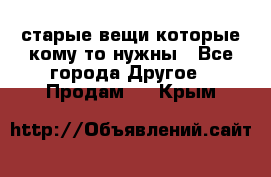 старые вещи которые кому то нужны - Все города Другое » Продам   . Крым